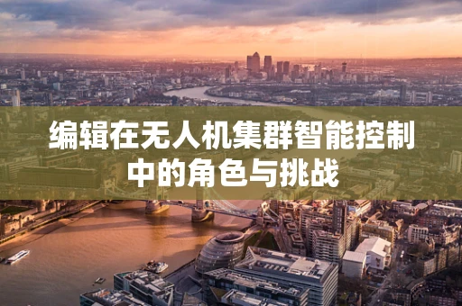 编辑在无人机集群智能控制中的角色与挑战