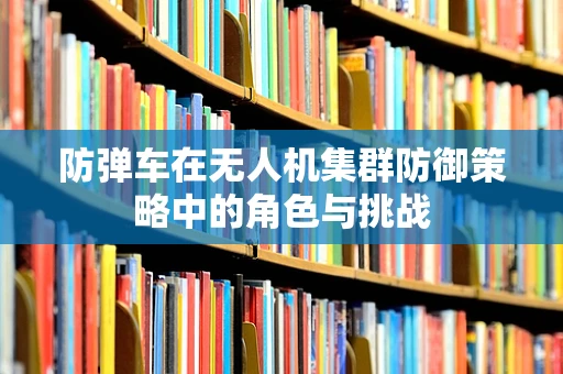 防弹车在无人机集群防御策略中的角色与挑战