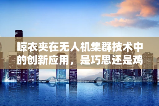 晾衣夹在无人机集群技术中的创新应用，是巧思还是鸡肋？