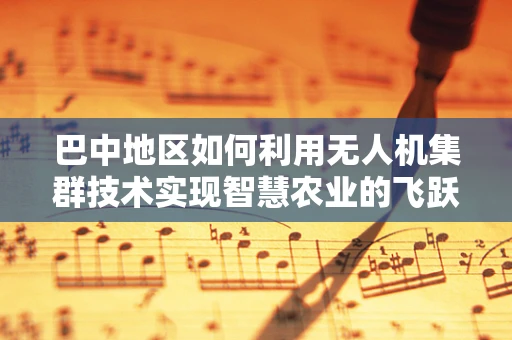 巴中地区如何利用无人机集群技术实现智慧农业的飞跃？