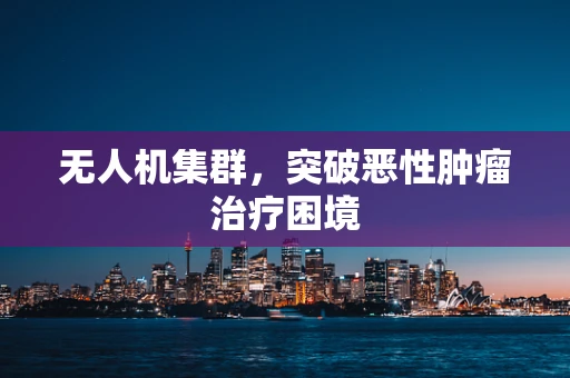 无人机集群，突破恶性肿瘤治疗困境