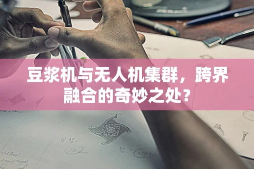 豆浆机与无人机集群，跨界融合的奇妙之处？