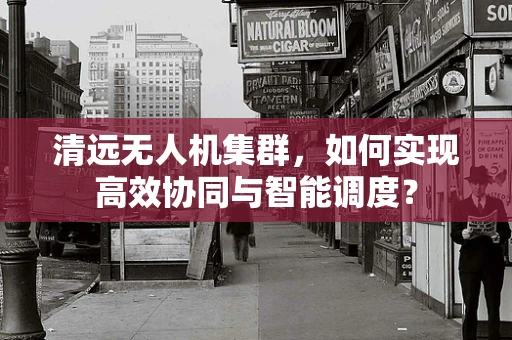 清远无人机集群，如何实现高效协同与智能调度？