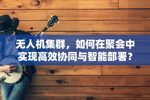 无人机集群，如何在聚会中实现高效协同与智能部署？