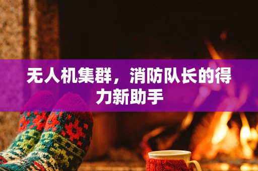 无人机集群，消防队长的得力新助手