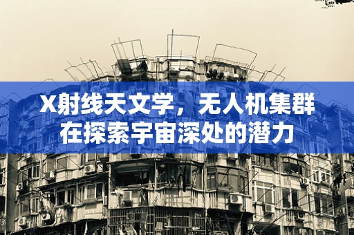 X射线天文学，无人机集群在探索宇宙深处的潜力
