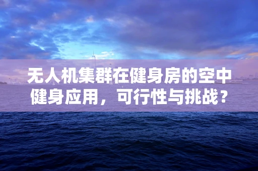 无人机集群在健身房的空中健身应用，可行性与挑战？