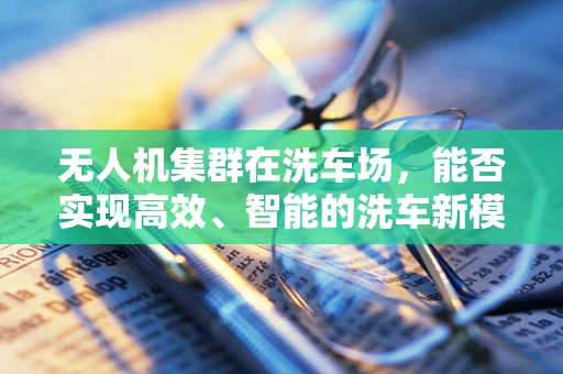 无人机集群在洗车场，能否实现高效、智能的洗车新模式？