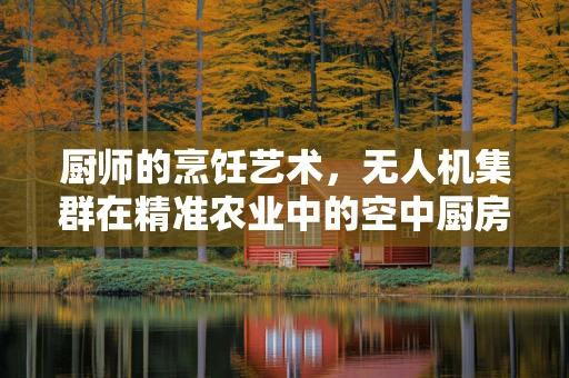 厨师的烹饪艺术，无人机集群在精准农业中的空中厨房新挑战？