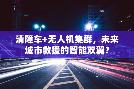 清障车+无人机集群，未来城市救援的智能双翼？