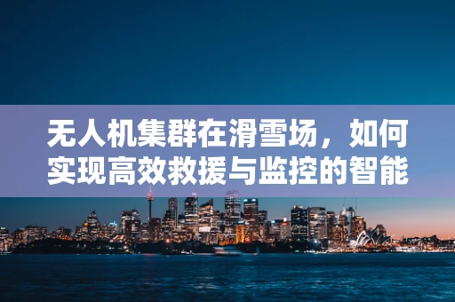无人机集群在滑雪场，如何实现高效救援与监控的智能飞跃？