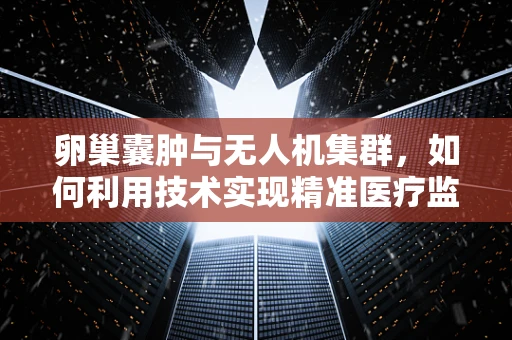 卵巢囊肿与无人机集群，如何利用技术实现精准医疗监测？