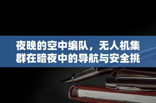 夜晚的空中编队，无人机集群在暗夜中的导航与安全挑战