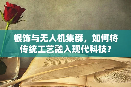 银饰与无人机集群，如何将传统工艺融入现代科技？