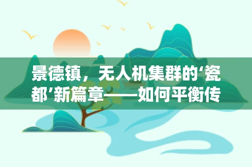 景德镇，无人机集群的‘瓷都’新篇章——如何平衡传统与现代，打造智慧城市新引擎？