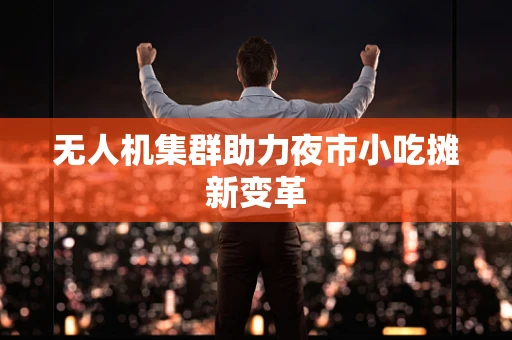 无人机集群助力夜市小吃摊新变革