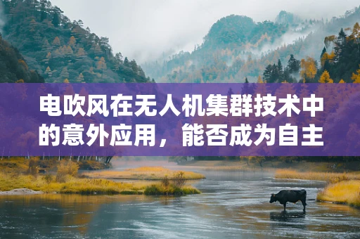 电吹风在无人机集群技术中的意外应用，能否成为自主飞行的隐形推手？