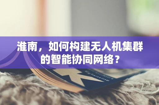 淮南，如何构建无人机集群的智能协同网络？