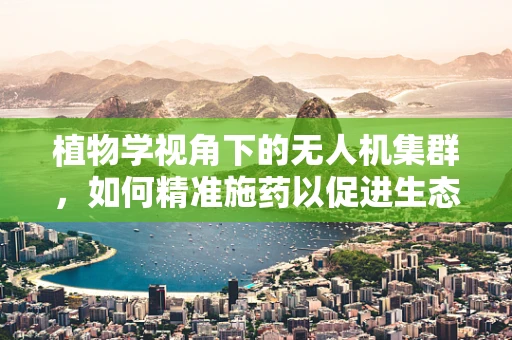 植物学视角下的无人机集群，如何精准施药以促进生态友好型农业？