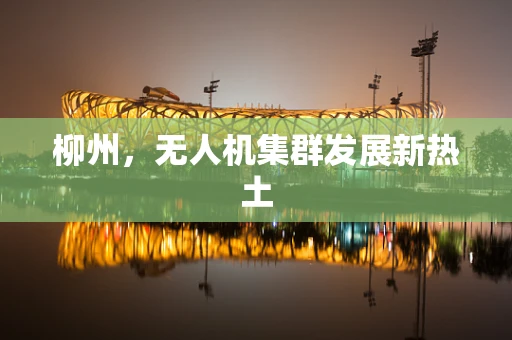 柳州，无人机集群发展新热土