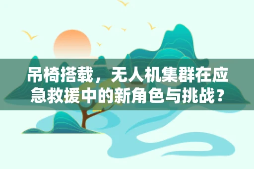 吊椅搭载，无人机集群在应急救援中的新角色与挑战？