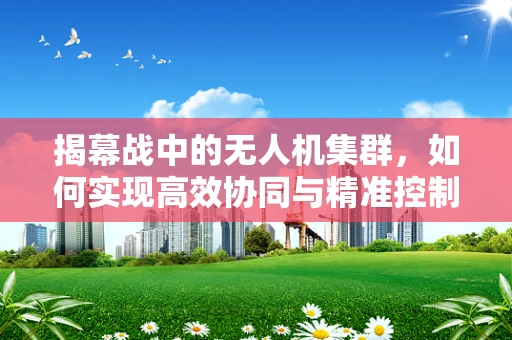 揭幕战中的无人机集群，如何实现高效协同与精准控制？