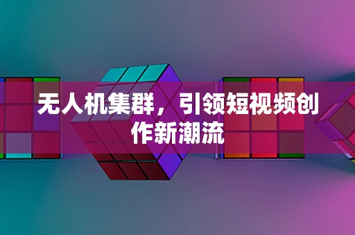 无人机集群，引领短视频创作新潮流