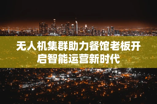 无人机集群助力餐馆老板开启智能运营新时代