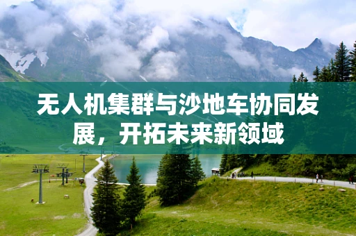 无人机集群与沙地车协同发展，开拓未来新领域