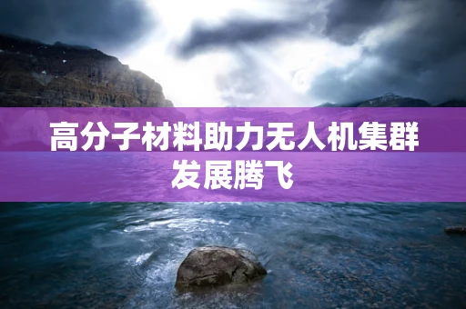 高分子材料助力无人机集群发展腾飞