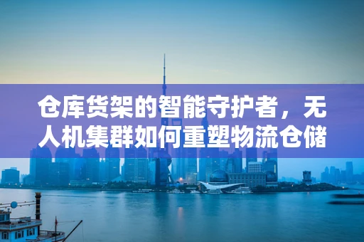 仓库货架的智能守护者，无人机集群如何重塑物流仓储新格局？