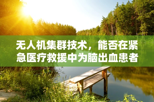 无人机集群技术，能否在紧急医疗救援中为脑出血患者开辟新空中生命线？