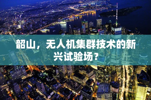 韶山，无人机集群技术的新兴试验场？