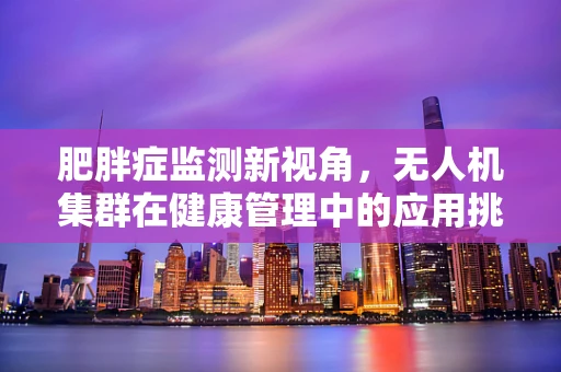 肥胖症监测新视角，无人机集群在健康管理中的应用挑战