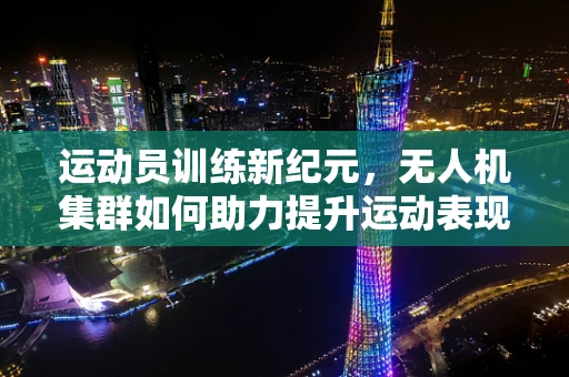 运动员训练新纪元，无人机集群如何助力提升运动表现？