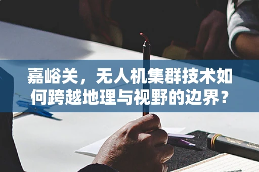 嘉峪关，无人机集群技术如何跨越地理与视野的边界？