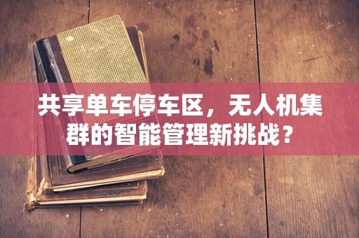 共享单车停车区，无人机集群的智能管理新挑战？