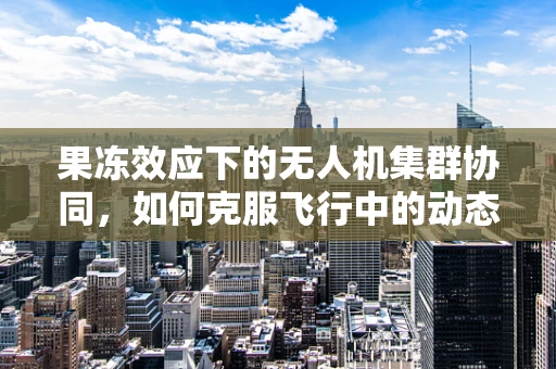 果冻效应下的无人机集群协同，如何克服飞行中的动态稳定性挑战？