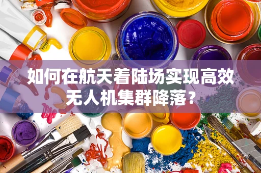如何在航天着陆场实现高效无人机集群降落？