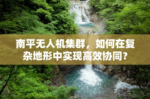 南平无人机集群，如何在复杂地形中实现高效协同？