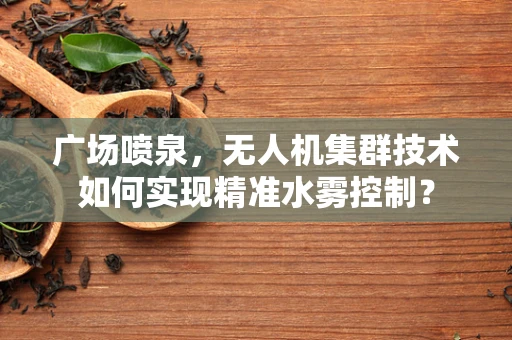 广场喷泉，无人机集群技术如何实现精准水雾控制？