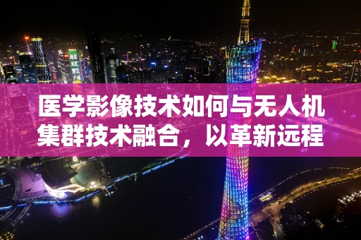 医学影像技术如何与无人机集群技术融合，以革新远程诊断与治疗监测？