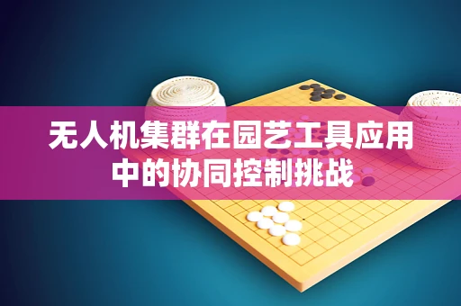 无人机集群在园艺工具应用中的协同控制挑战