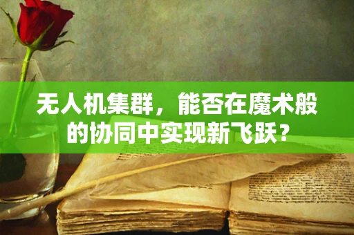 无人机集群，能否在魔术般的协同中实现新飞跃？