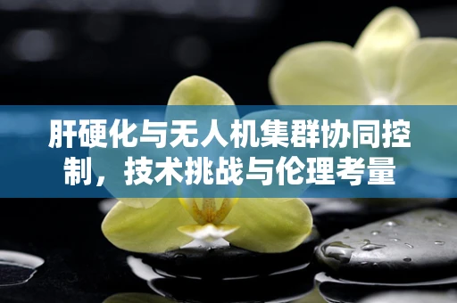 肝硬化与无人机集群协同控制，技术挑战与伦理考量