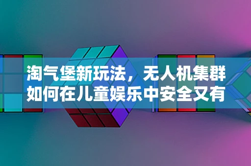淘气堡新玩法，无人机集群如何在儿童娱乐中安全又有趣地飞翔？