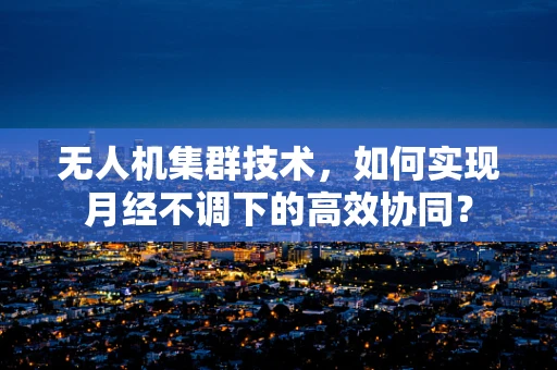 无人机集群技术，如何实现月经不调下的高效协同？