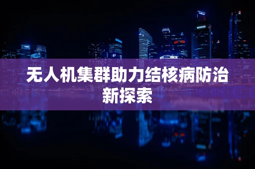 无人机集群助力结核病防治新探索