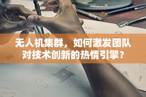 无人机集群，如何激发团队对技术创新的热情引擎？