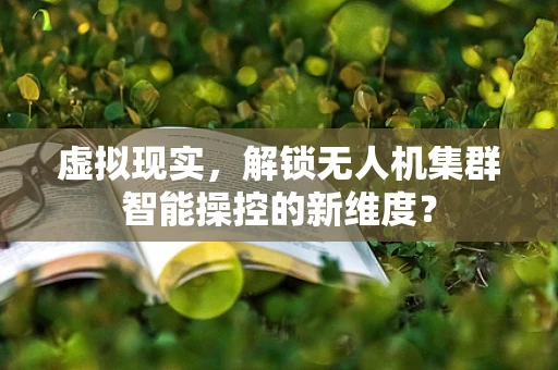 虚拟现实，解锁无人机集群智能操控的新维度？